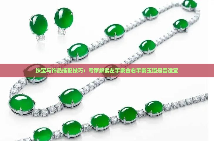 珠宝与饰品搭配技巧：专家解读左手戴金右手戴玉镯是否适宜