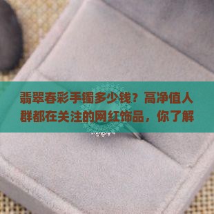翡翠春彩手镯多少钱？高净值人群都在关注的网红饰品，你了解吗？