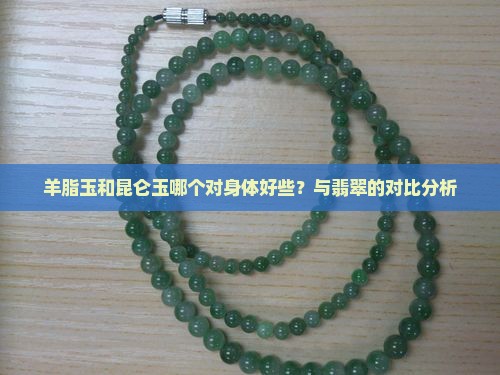 羊脂玉和昆仑玉哪个对身体好些？与翡翠的对比分析