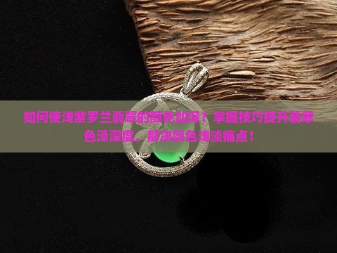 如何使浅紫罗兰翡翠的颜色加深？掌握技巧提升翡翠色泽深度，解决颜色浅淡痛点！