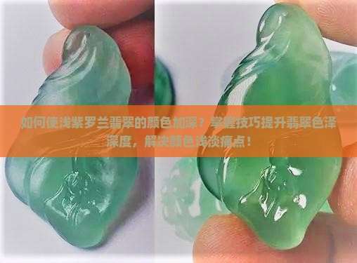 如何使浅紫罗兰翡翠的颜色加深？掌握技巧提升翡翠色泽深度，解决颜色浅淡痛点！