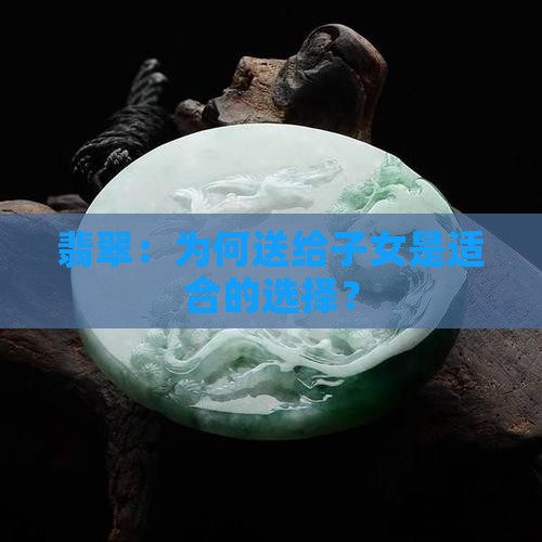 翡翠：为何送给子女是适合的选择？