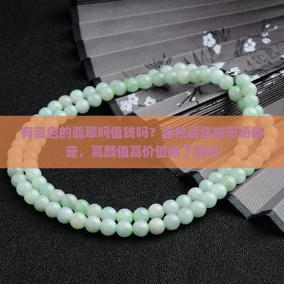 有蓝色的翡翠吗值钱吗？蓝色翡翠成市场新宠，高颜值高价值你了解吗