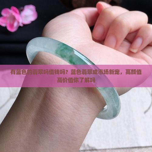 有蓝色的翡翠吗值钱吗？蓝色翡翠成市场新宠，高颜值高价值你了解吗