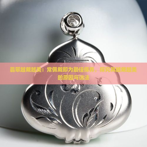 翡翠越戴越美：常佩戴即为最佳保养，探究其越戴越美的原因与说法