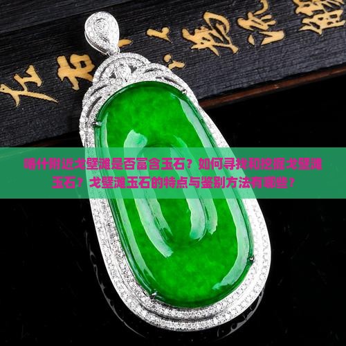 喀什附近戈壁滩是否富含玉石？如何寻找和挖掘戈壁滩玉石？戈壁滩玉石的特点与鉴别方法有哪些？