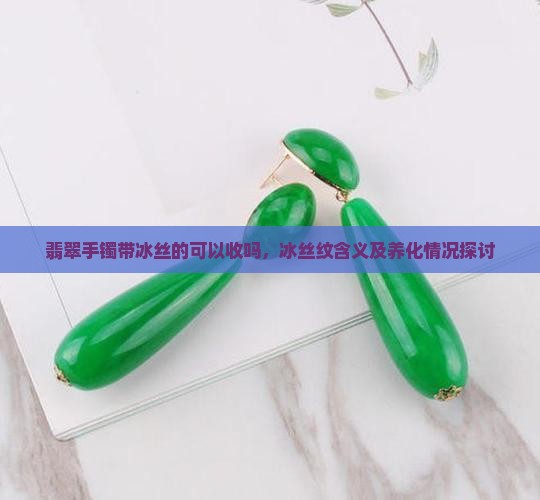 翡翠手镯带冰丝的可以收吗，冰丝纹含义及养化情况探讨