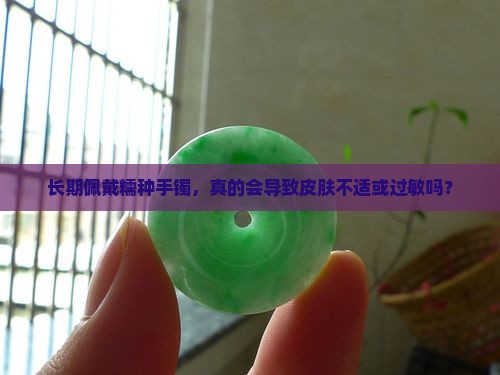长期佩戴糯种手镯，真的会导致皮肤不适或过敏吗？
