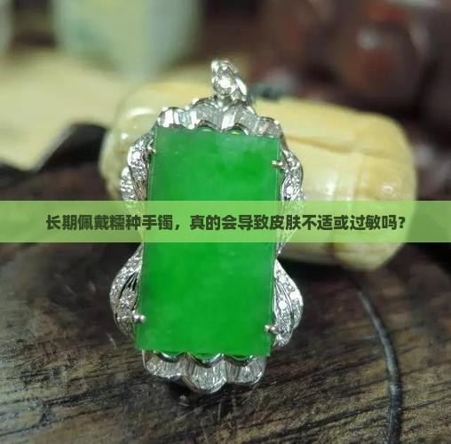 长期佩戴糯种手镯，真的会导致皮肤不适或过敏吗？