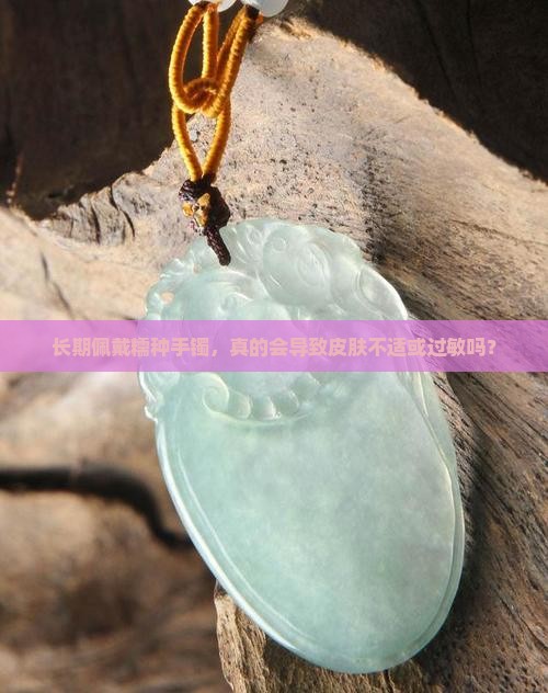 长期佩戴糯种手镯，真的会导致皮肤不适或过敏吗？