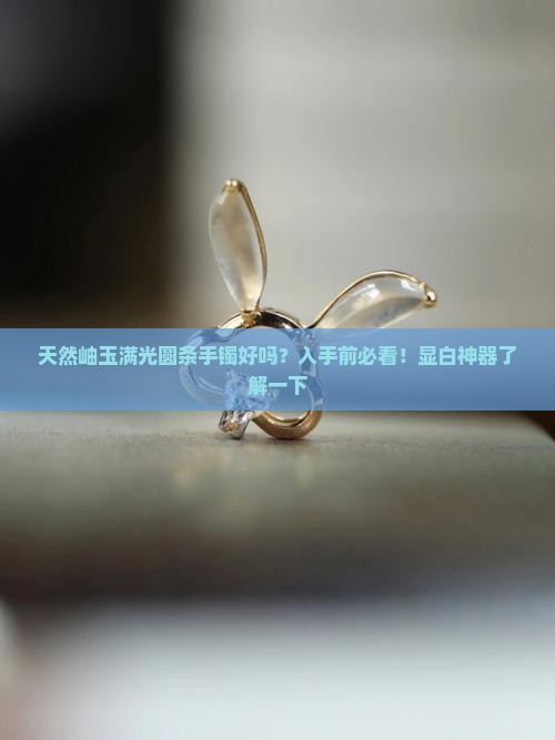 天然岫玉满光圆条手镯好吗？入手前必看！显白神器了解一下