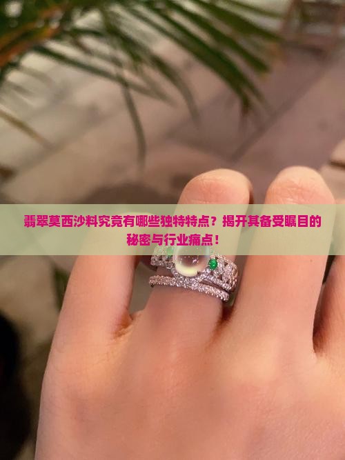 翡翠莫西沙料究竟有哪些独特特点？揭开其备受瞩目的秘密与行业痛点！