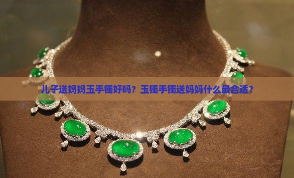 儿子送妈妈玉手镯好吗？玉镯手镯送妈妈什么最合适？