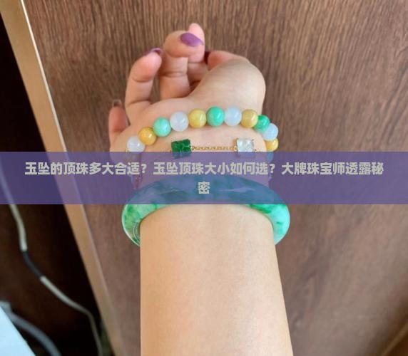 玉坠的顶珠多大合适？玉坠顶珠大小如何选？大牌珠宝师透露秘密
