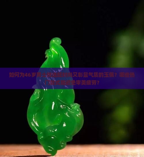 如何为46岁男士挑选既时尚又彰显气质的玉佩？哪些热门款式能避免审美疲劳？