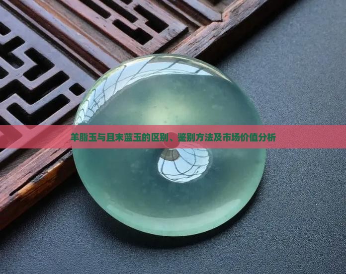 羊脂玉与且末蓝玉的区别、鉴别方法及市场价值分析