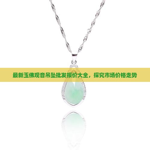 最新玉佛观音吊坠批发报价大全，探究市场价格走势