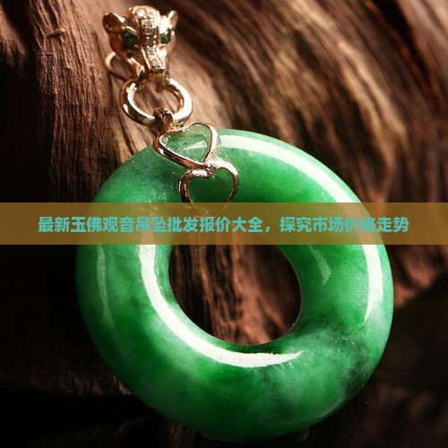 最新玉佛观音吊坠批发报价大全，探究市场价格走势