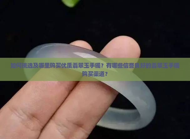 如何挑选及哪里购买优质翡翠玉手镯？有哪些信誉良好的翡翠玉手镯购买渠道？
