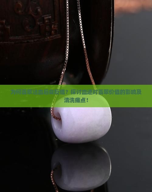 为何翡翠沾血后会贬值？探讨血迹对翡翠价值的影响及清洗痛点！