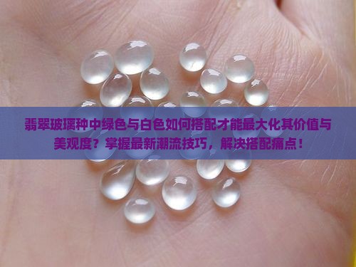 翡翠玻璃种中绿色与白色如何搭配才能最大化其价值与美观度？掌握最新潮流技巧，解决搭配痛点！