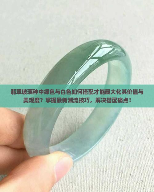 翡翠玻璃种中绿色与白色如何搭配才能最大化其价值与美观度？掌握最新潮流技巧，解决搭配痛点！