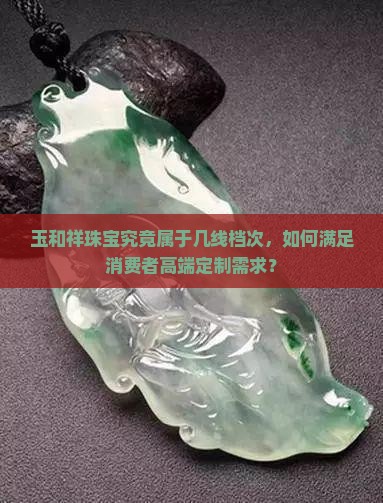 玉和祥珠宝究竟属于几线档次，如何满足消费者高端定制需求？