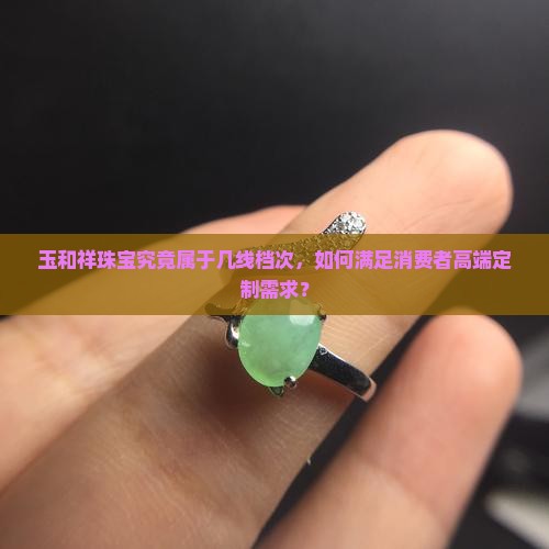 玉和祥珠宝究竟属于几线档次，如何满足消费者高端定制需求？