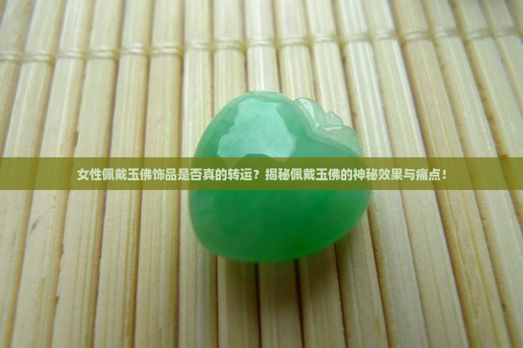 女性佩戴玉佛饰品是否真的转运？揭秘佩戴玉佛的神秘效果与痛点！