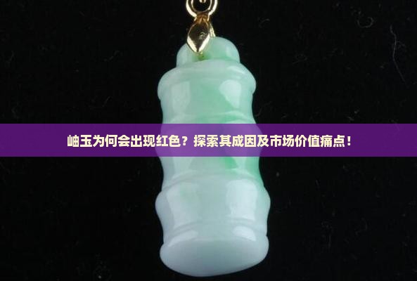 岫玉为何会出现红色？探索其成因及市场价值痛点！