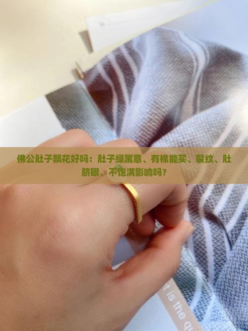 佛公肚子飘花好吗：肚子绿寓意、有棉能买、裂纹、肚脐眼、不饱满影响吗？