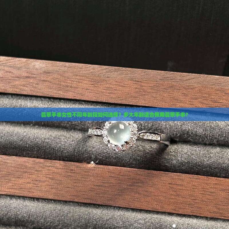 翡翠手串女性不同年龄段如何选择？多大年龄适合佩戴翡翠手串？