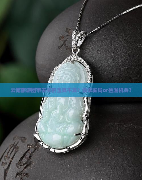 云南旅游团带去买的玉真不真？翡翠骗局or捡漏机会？