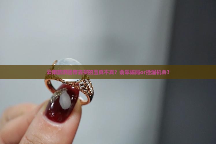 云南旅游团带去买的玉真不真？翡翠骗局or捡漏机会？