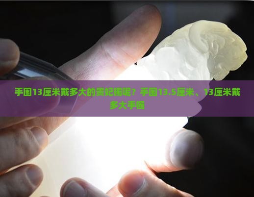 手围13厘米戴多大的贵妃镯呢？手围13.5厘米、13厘米戴多大手镯
