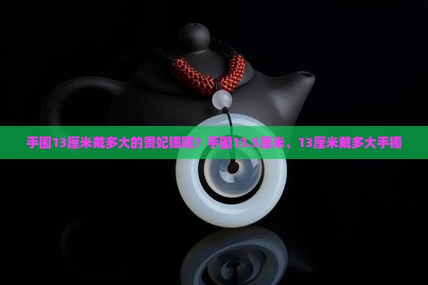手围13厘米戴多大的贵妃镯呢？手围13.5厘米、13厘米戴多大手镯