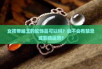 女孩带岫玉的蛇饰品可以吗？会不会有禁忌或影响运势？