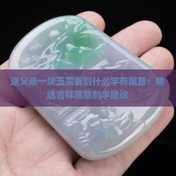 送父亲一块玉需要刻什么字有寓意：精选吉祥寓意刻字建议