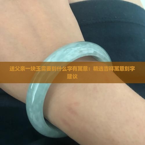 送父亲一块玉需要刻什么字有寓意：精选吉祥寓意刻字建议