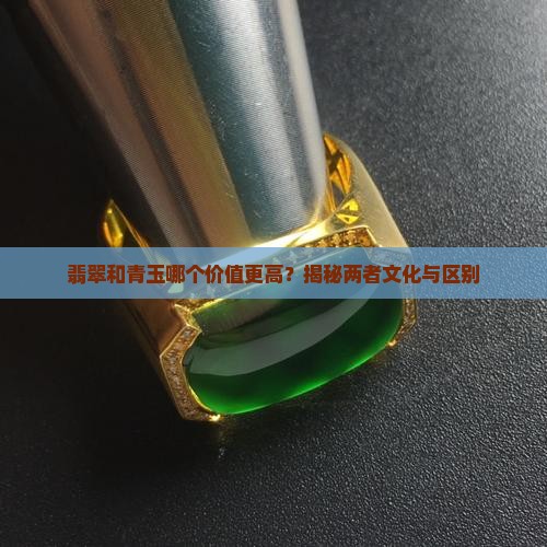 翡翠和青玉哪个价值更高？揭秘两者文化与区别