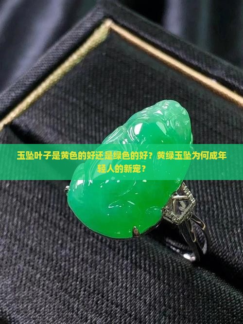 玉坠叶子是黄色的好还是绿色的好？黄绿玉坠为何成年轻人的新宠？