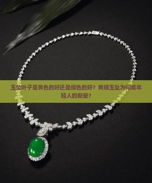 玉坠叶子是黄色的好还是绿色的好？黄绿玉坠为何成年轻人的新宠？