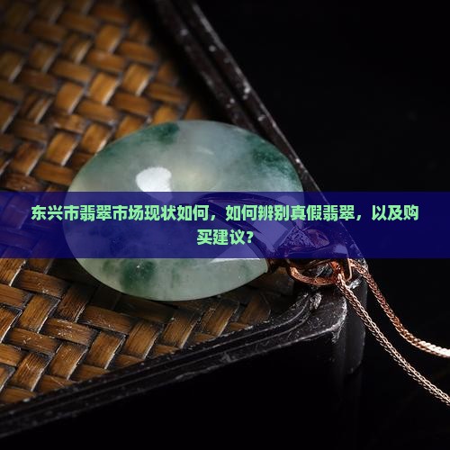 东兴市翡翠市场现状如何，如何辨别真假翡翠，以及购买建议？