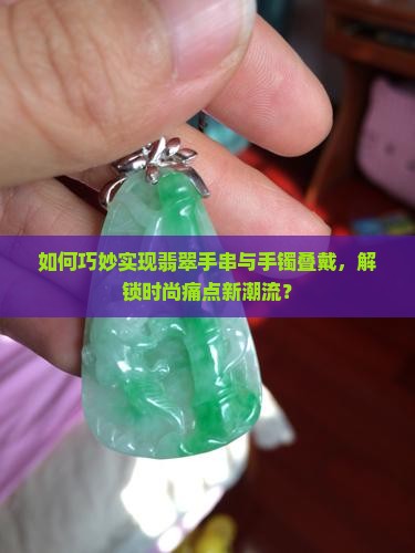 如何巧妙实现翡翠手串与手镯叠戴，解锁时尚痛点新潮流？