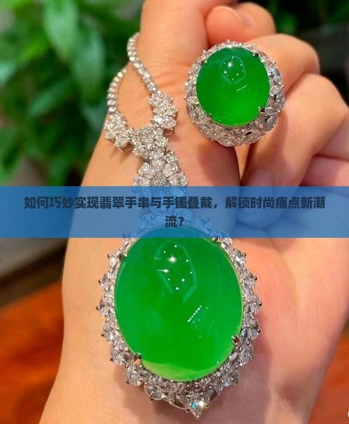 如何巧妙实现翡翠手串与手镯叠戴，解锁时尚痛点新潮流？