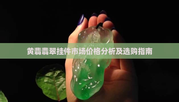 黄翡翡翠挂件市场价格分析及选购指南