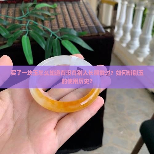 买了一块玉怎么知道有没有别人长期戴过？如何辨别玉的使用历史？
