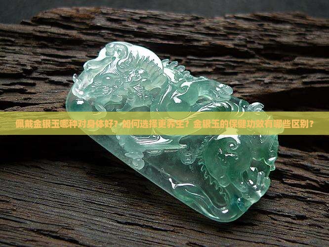 佩戴金银玉哪种对身体好？如何选择更养生？金银玉的保健功效有哪些区别？