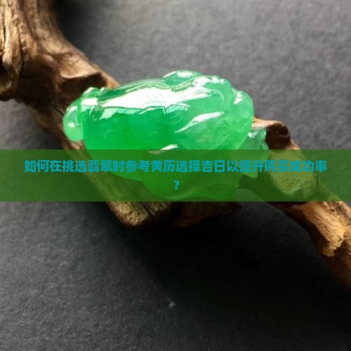 如何在挑选翡翠时参考黄历选择吉日以提升购买成功率？
