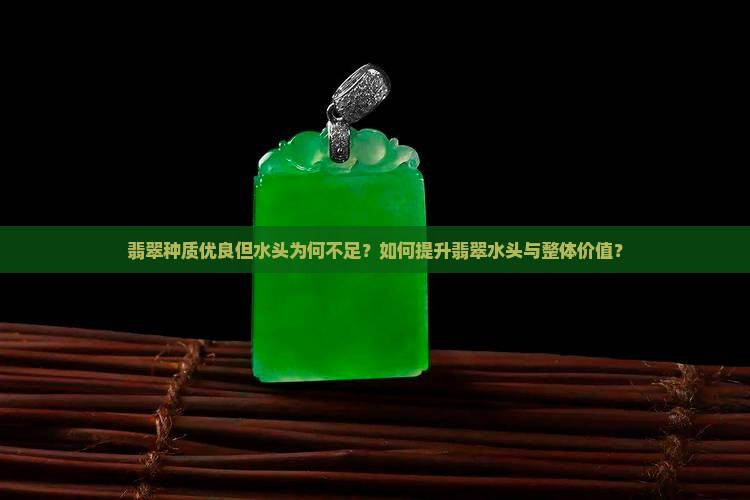 翡翠种质优良但水头为何不足？如何提升翡翠水头与整体价值？